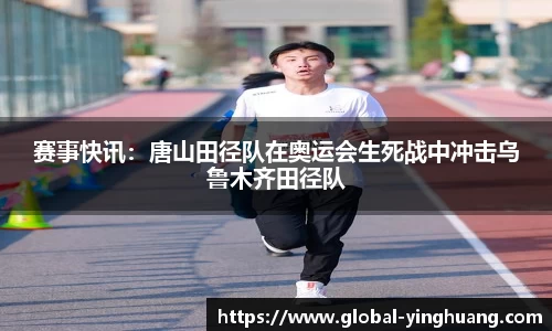 赛事快讯：唐山田径队在奥运会生死战中冲击乌鲁木齐田径队